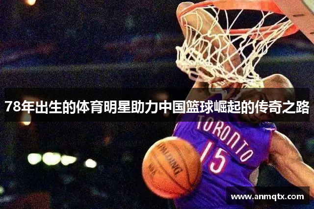 78年出生的体育明星助力中国篮球崛起的传奇之路